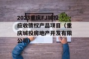2023重庆FJ城投应收债权产品项目（重庆城投房地产开发有限公司）