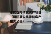 重庆酉阳债权资产项目（酉阳县人民法院房产拍卖公告）