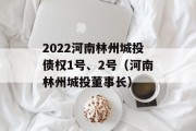 2022河南林州城投债权1号、2号（河南林州城投董事长）