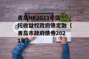 青岛HK2023年信托收益权政府债定融（青岛市政府债券2021年）