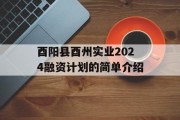 酉阳县酉州实业2024融资计划的简单介绍