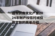 山东沂南文化产业2024年财产权信托城投债定融的简单介绍