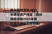 四川简阳交投2023年债权资产项目（四川简阳交投2023年债权资产项目招标公告）