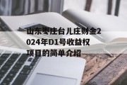山东枣庄台儿庄财金2024年D1号收益权项目的简单介绍