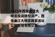 2023年西安曲江大明宫投资债权资产，西安曲江大明宫国家遗址公园管理有限公司