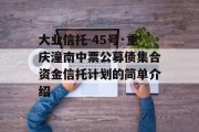 大业信托-45号·重庆潼南中票公募债集合资金信托计划的简单介绍
