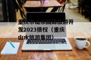 重庆市山水画廊旅游开发2023债权（重庆山水旅游集团）