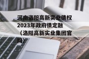 河南洛阳高新实业债权2023年政府债定融（洛阳高新实业集团官网）