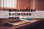 重庆市山水画廊旅游开发2023债权政府城投债定融