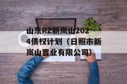 山东RZ新岚山2024债权计划（日照市新岚山置业有限公司）