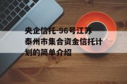 央企信托-96号江苏泰州市集合资金信托计划的简单介绍