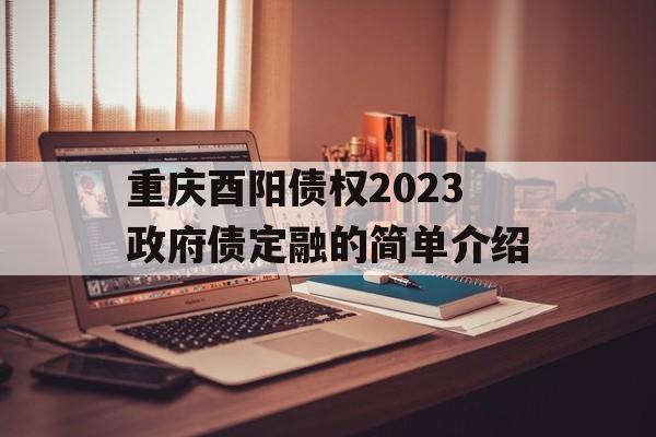 重庆酉阳债权2023政府债定融的简单介绍